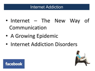 Internet Addiction

• Internet – The New Way of
Communication
• A Growing Epidemic
• Internet Addiction Disorders

 