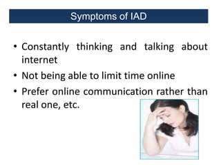 Symptoms of IAD

• Constantly thinking and talking about
internet
• Not being able to limit time online
• Prefer online communication rather than
real one, etc.

 