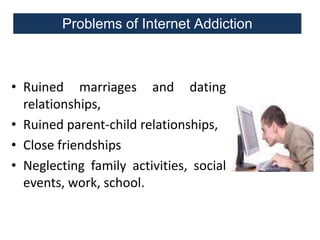 Problems of Internet Addiction

• Ruined marriages and dating
relationships,
• Ruined parent-child relationships,
• Close friendships
• Neglecting family activities, social
events, work, school.

 