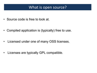 What is open source?
• Source code is free to look at.
• Compiled application is (typically) free to use.

• Licensed under one of many OSS licenses.
• Licenses are typically GPL compatible.

 