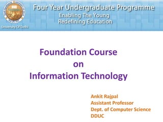 Foundation Course
on
Information Technology
Ankit Rajpal
Assistant Professor
Dept. of Computer Science
DDUC

 
