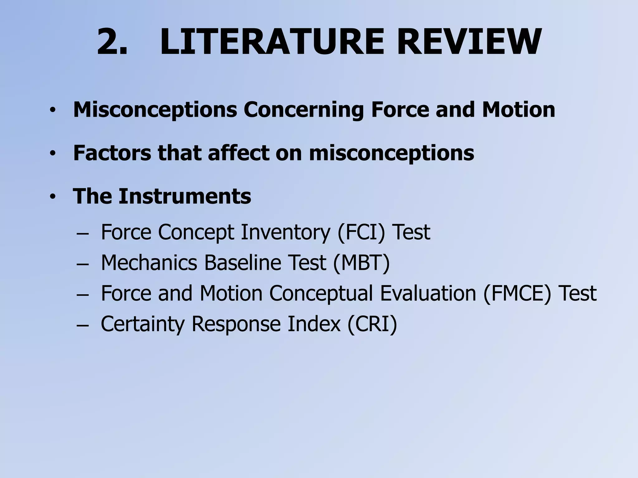 2. LITERATURE REVIEW
• Misconceptions Concerning Force and Motion
• Factors that affect on misconceptions
• The Instruments
– Force Concept Inventory (FCI) Test
– Mechanics Baseline Test (MBT)
– Force and Motion Conceptual Evaluation (FMCE) Test
– Certainty Response Index (CRI)
 