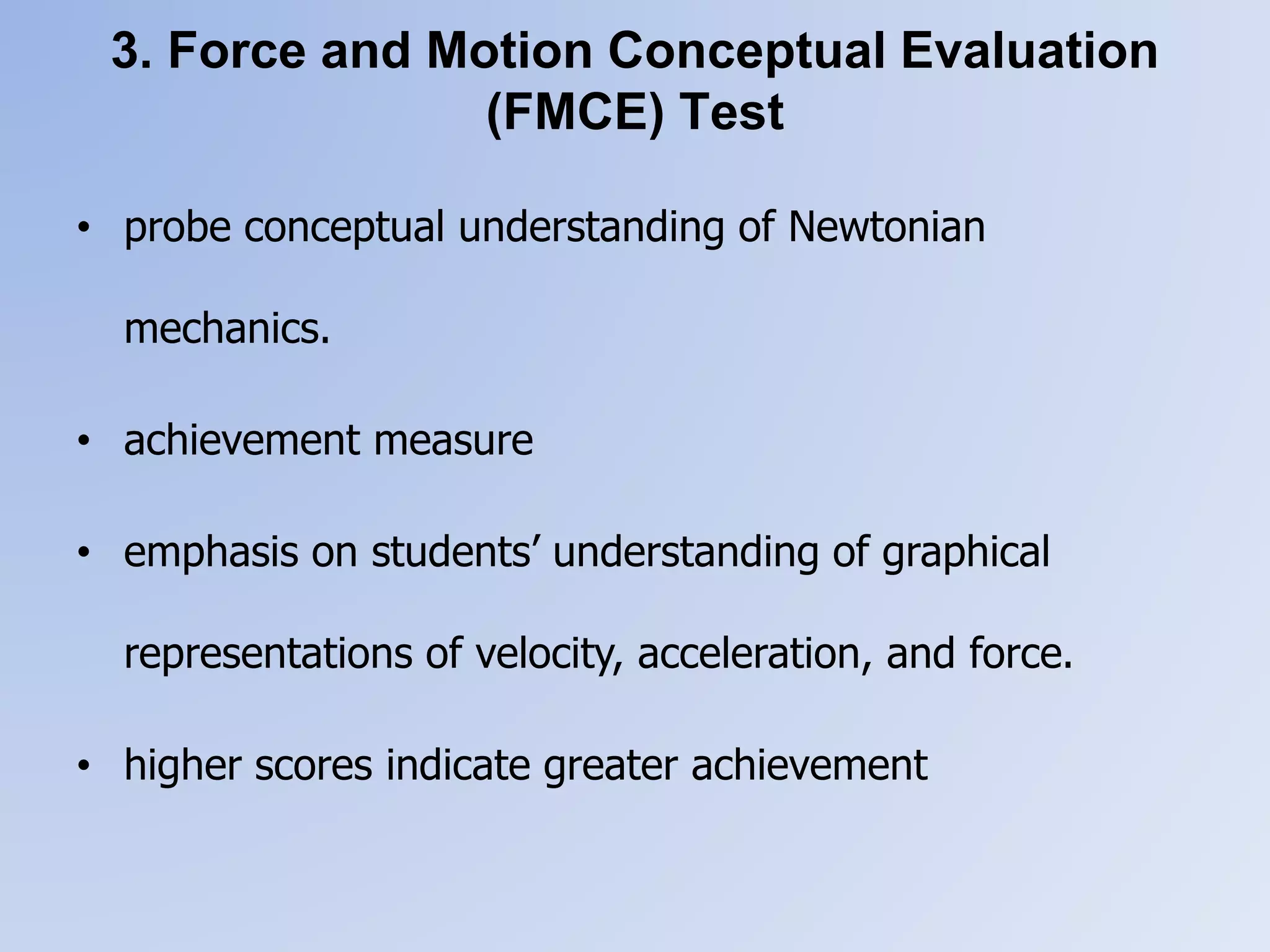 3. Force and Motion Conceptual Evaluation
(FMCE) Test
• probe conceptual understanding of Newtonian
mechanics.
• achievement measure
• emphasis on students’ understanding of graphical
representations of velocity, acceleration, and force.
• higher scores indicate greater achievement
 