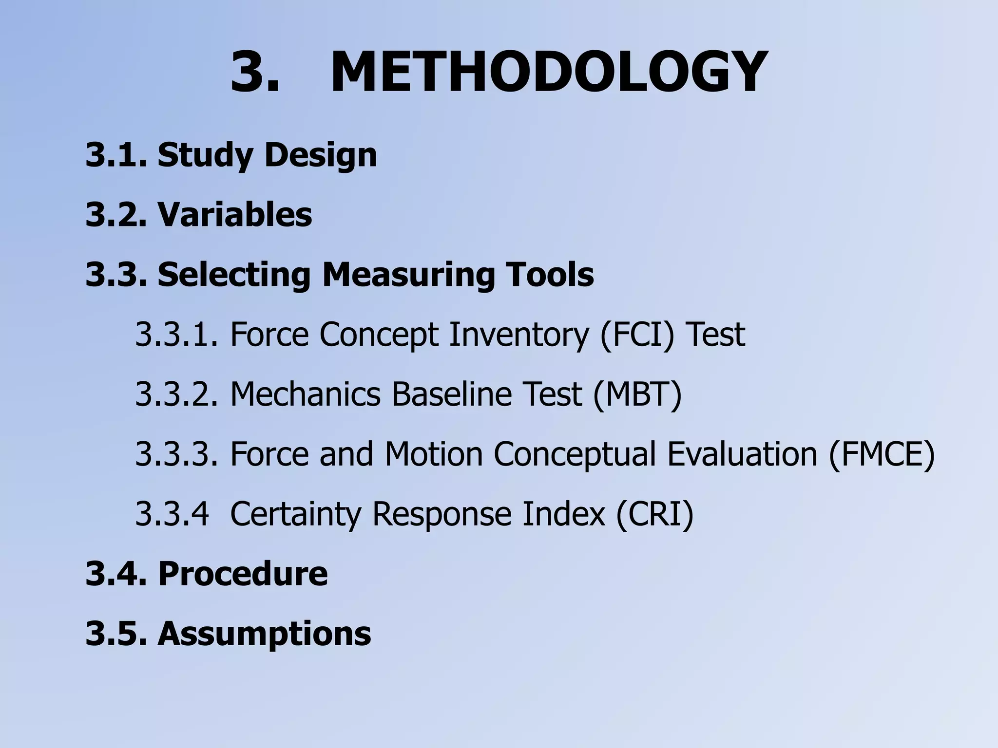 3. METHODOLOGY
3.1. Study Design
3.2. Variables
3.3. Selecting Measuring Tools
3.3.1. Force Concept Inventory (FCI) Test
3.3.2. Mechanics Baseline Test (MBT)
3.3.3. Force and Motion Conceptual Evaluation (FMCE)
3.3.4 Certainty Response Index (CRI)
3.4. Procedure
3.5. Assumptions
 