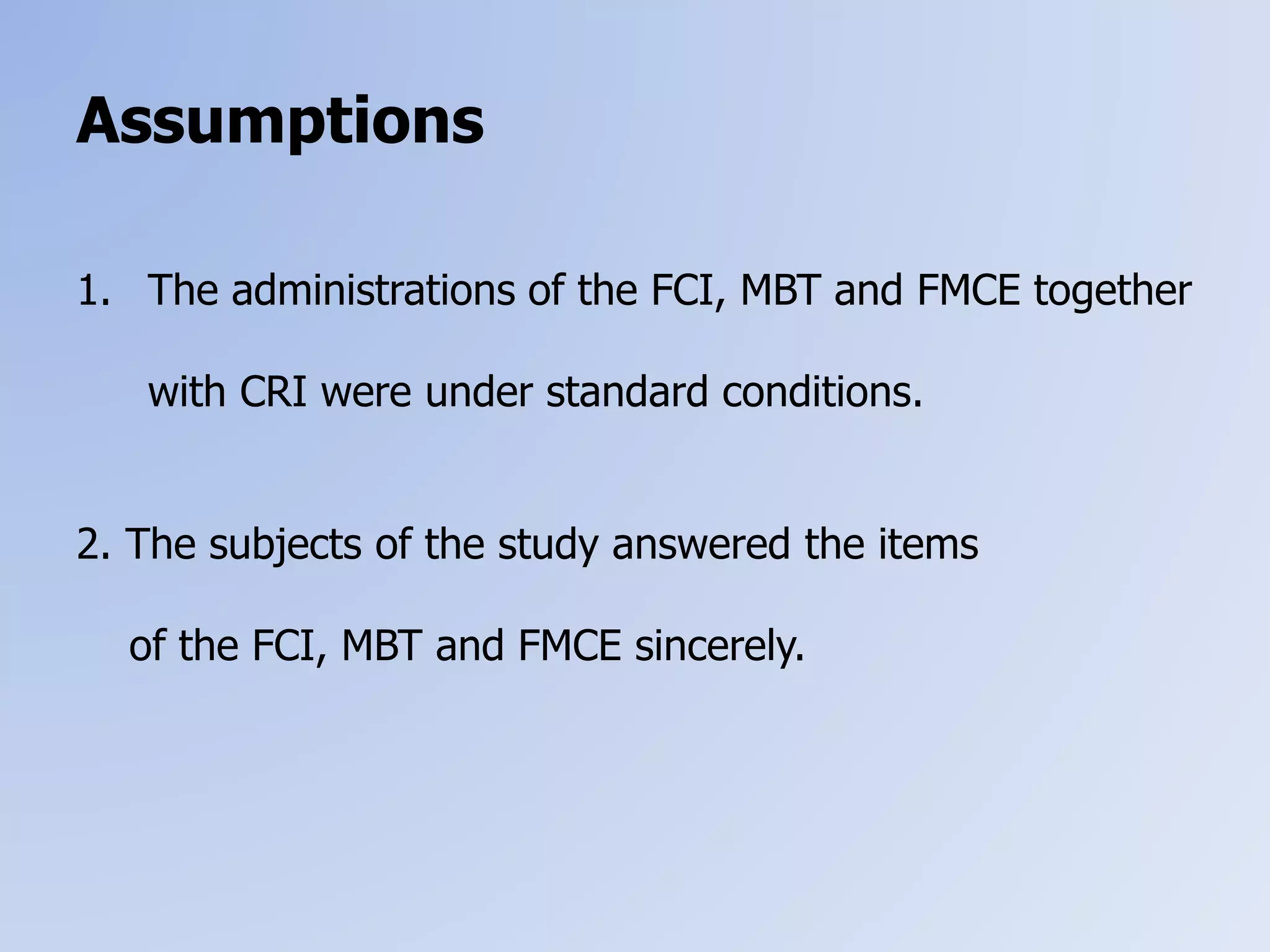 Assumptions
1. The administrations of the FCI, MBT and FMCE together
with CRI were under standard conditions.
2. The subjects of the study answered the items
of the FCI, MBT and FMCE sincerely.
 