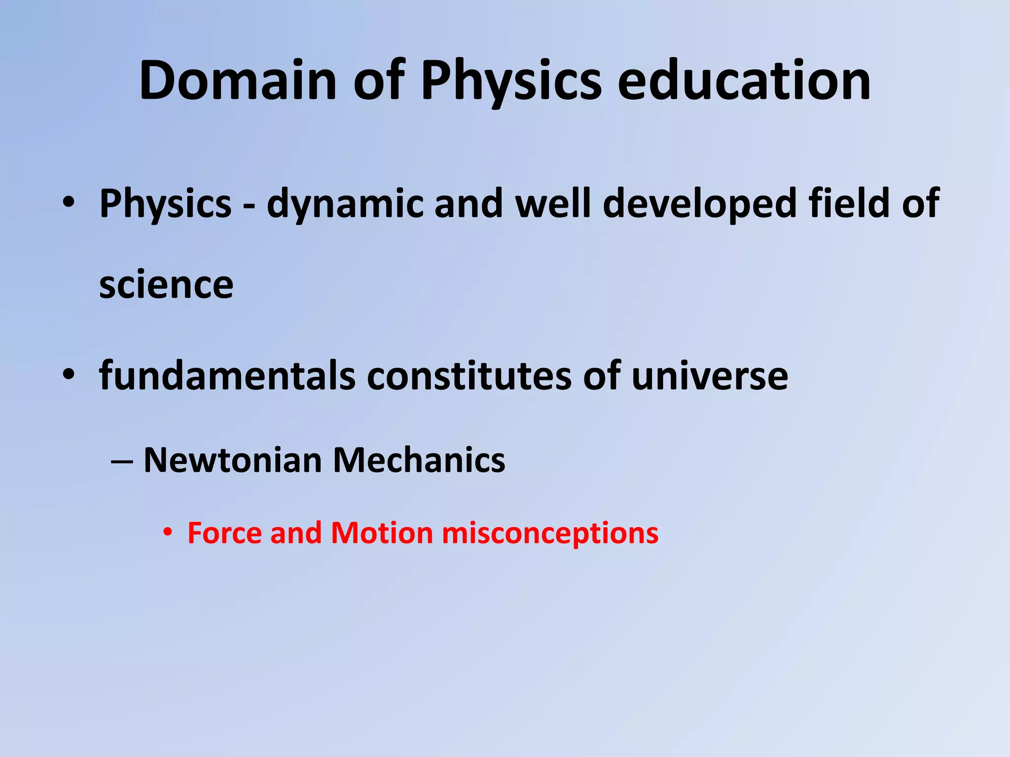 Domain of Physics education
• Physics - dynamic and well developed field of
science
• fundamentals constitutes of universe
– Newtonian Mechanics
• Force and Motion misconceptions
 