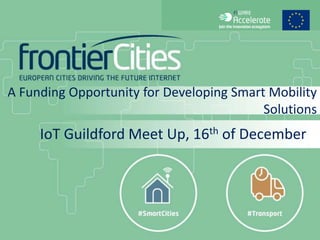 A Funding Opportunity for Developing Smart Mobility
Solutions
IoT Guildford Meet Up, 16th of December
 