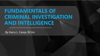 FUNDAMENTALS OF
CRIMINAL INVESTIGATION
AND INTELLIGENCE
By Harry L. Caisip, RCrim
 