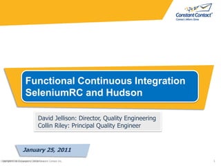 Functional Continuous Integration SeleniumRC and Hudson David Jellison: Director, Quality Engineering Collin Riley: Principal Quality Engineer January 25, 2011 
