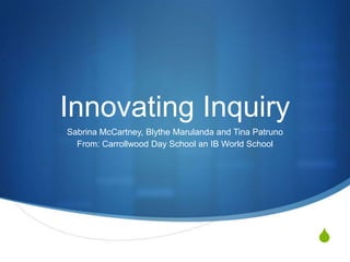 Innovating Inquiry
Sabrina McCartney, Blythe Marulanda and Tina Patruno
From: Carrollwood Day School an IB World School

S

 