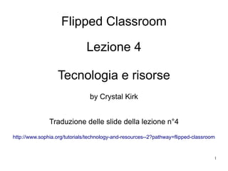 1
Flipped Classroom
Lezione 4
Tecnologia e risorse
by Crystal Kirk
Traduzione delle slide della lezione n°4
http://www.sophia.org/tutorials/technology-and-resources--2?pathway=flipped-classroom
 
