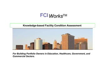 FCI Works TM Knowledge-based Facility Condition Assessment  For Building Portfolio Owners in Education, Healthcare, Government, and Commercial Sectors. 