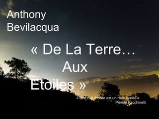 Anthony
Bevilacqua
« De La Terre…
Aux
Etoiles »
« Une nuit étoilée est un rêve éveillé »
Piérine Facchinetti
 