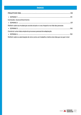 SEMANA 1: ......................................................................................................................131
SEMANA 2: .....................................................................................................................137
SEMANA 3: .....................................................................................................................145
SEMANA 4: .................................................................................................................... 153
PROJETO DE VIDA ...............................................................................................................130
Conteúdo: Autoconhecimento
Refletir sobre as mudanças sociais atuais e o seu impacto na vida das pessoas
Construir uma visão ampla do processo pessoal de adaptação
Refletir sobre a valorização do ócio como um trabalho criativo da vida que se quer viver
ÍNDICE
 