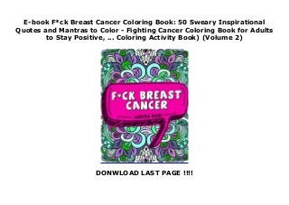 E-book F*ck Breast Cancer Coloring Book: 50 Sweary Inspirational
Quotes and Mantras to Color - Fighting Cancer Coloring Book for Adults
to Stay Positive, ... Coloring Activity Book) (Volume 2)
DONWLOAD LAST PAGE !!!!
 