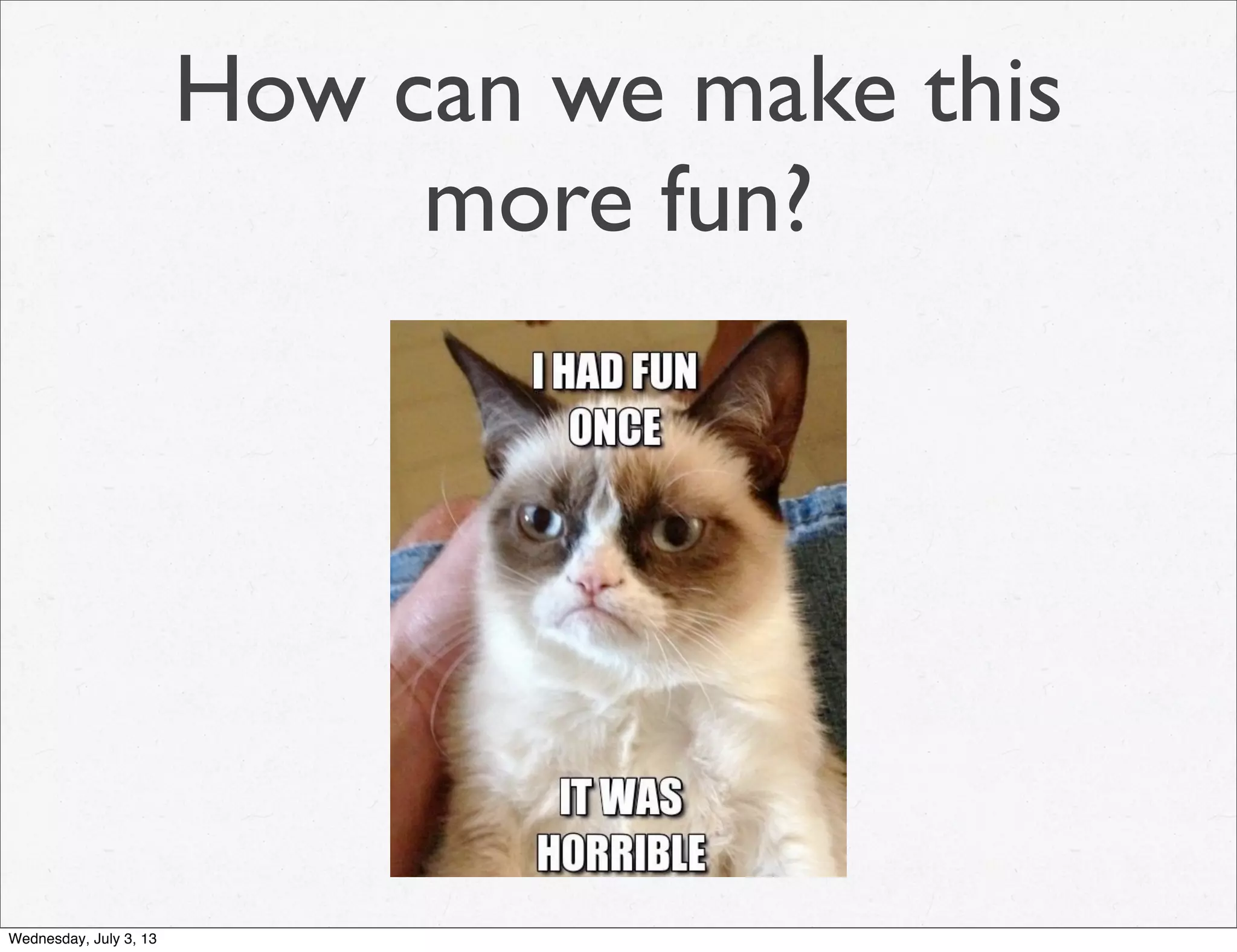 How can we make this
more fun?
Wednesday, July 3, 13
 