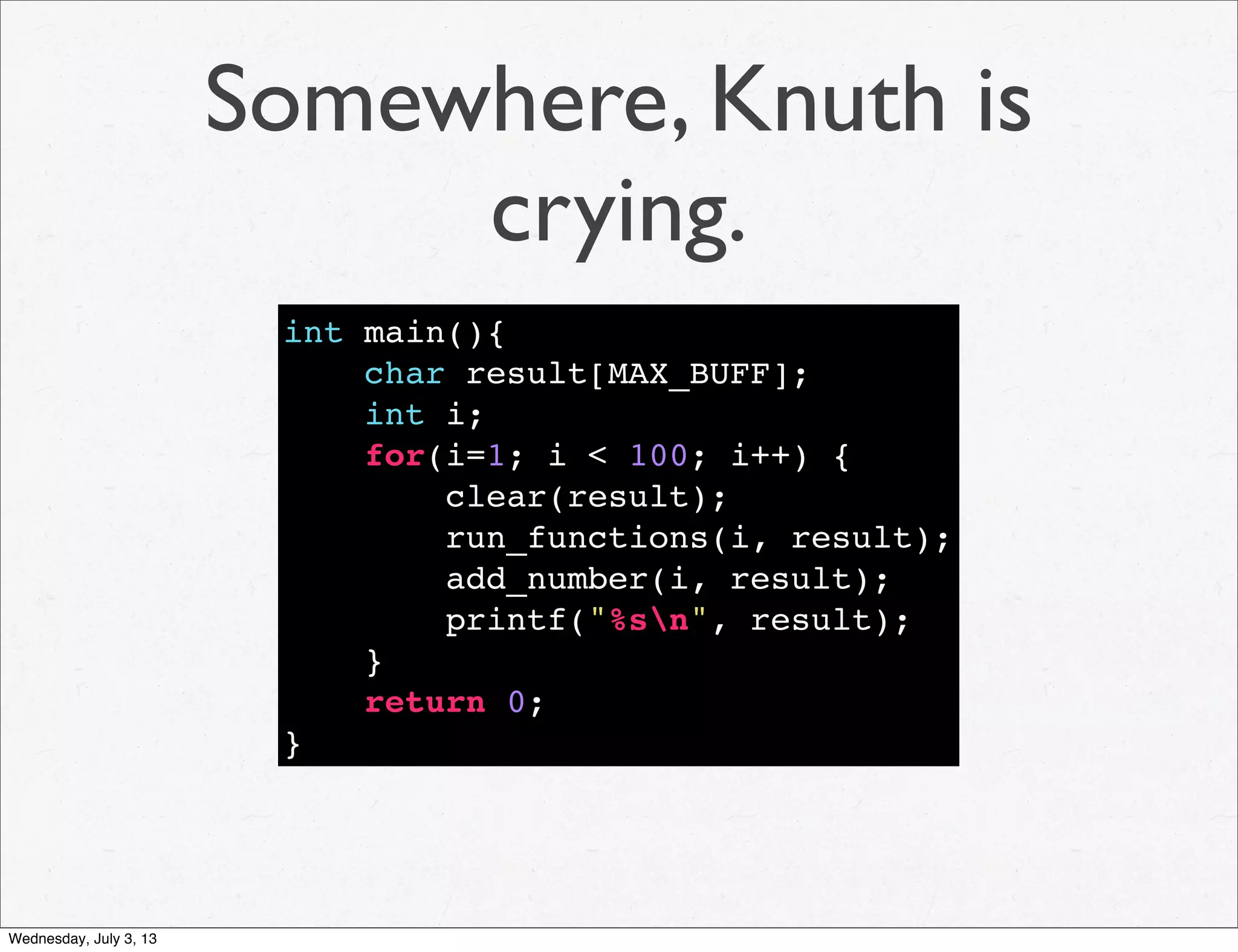 Somewhere, Knuth is
crying.
int main(){
char result[MAX_BUFF];
int i;
for(i=1; i < 100; i++) {
clear(result);
run_functions(i, result);
add_number(i, result);
printf("%sn", result);
}
return 0;
}
Wednesday, July 3, 13
 
