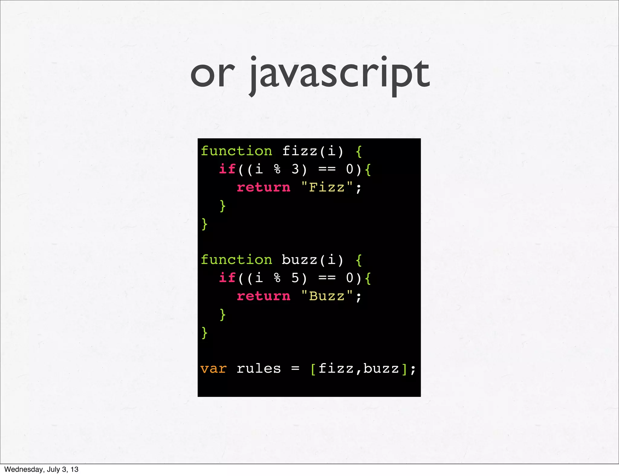or javascript
function fizz(i) {
if((i % 3) == 0){
return "Fizz";
}
}
function buzz(i) {
if((i % 5) == 0){
return "Buzz";
}
}
var rules = [fizz,buzz];
Wednesday, July 3, 13
 
