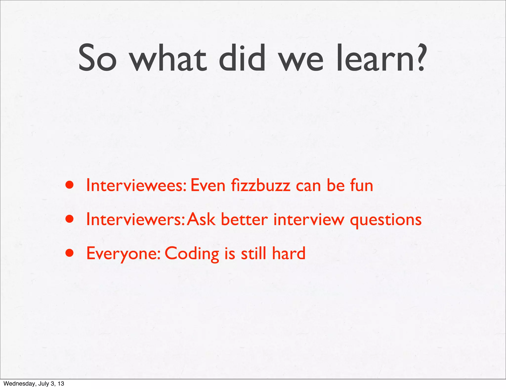So what did we learn?
• Interviewees: Even ﬁzzbuzz can be fun
• Interviewers:Ask better interview questions
• Everyone: Coding is still hard
Wednesday, July 3, 13
 