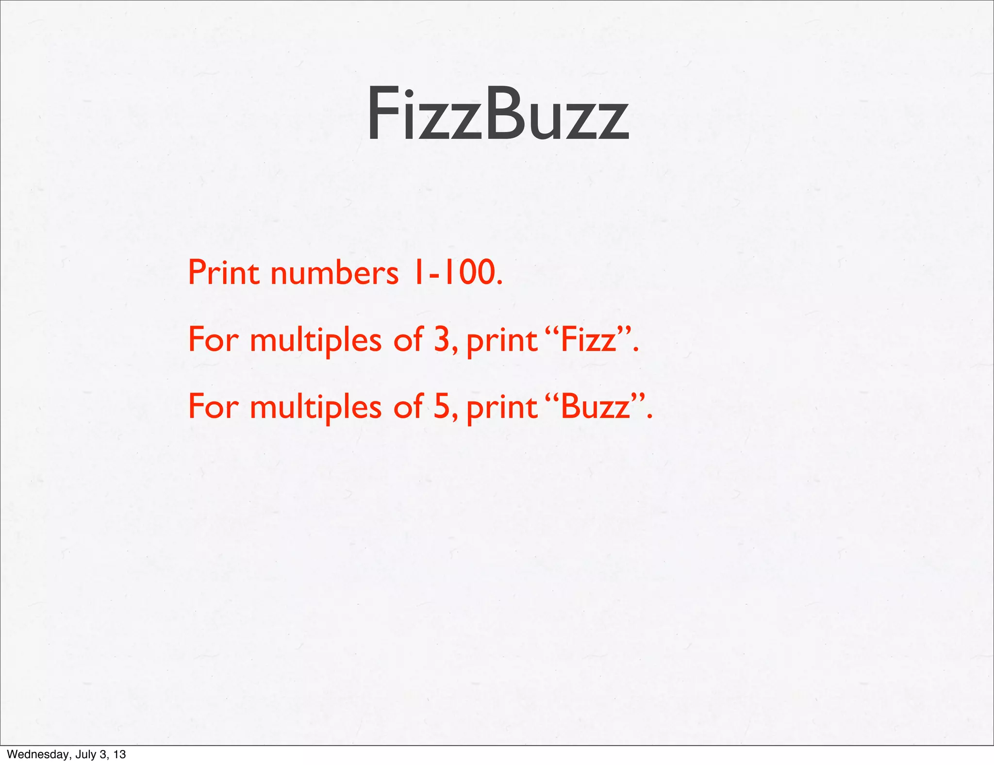 FizzBuzz
Print numbers 1-100.
For multiples of 3, print “Fizz”.
For multiples of 5, print “Buzz”.
Wednesday, July 3, 13
 