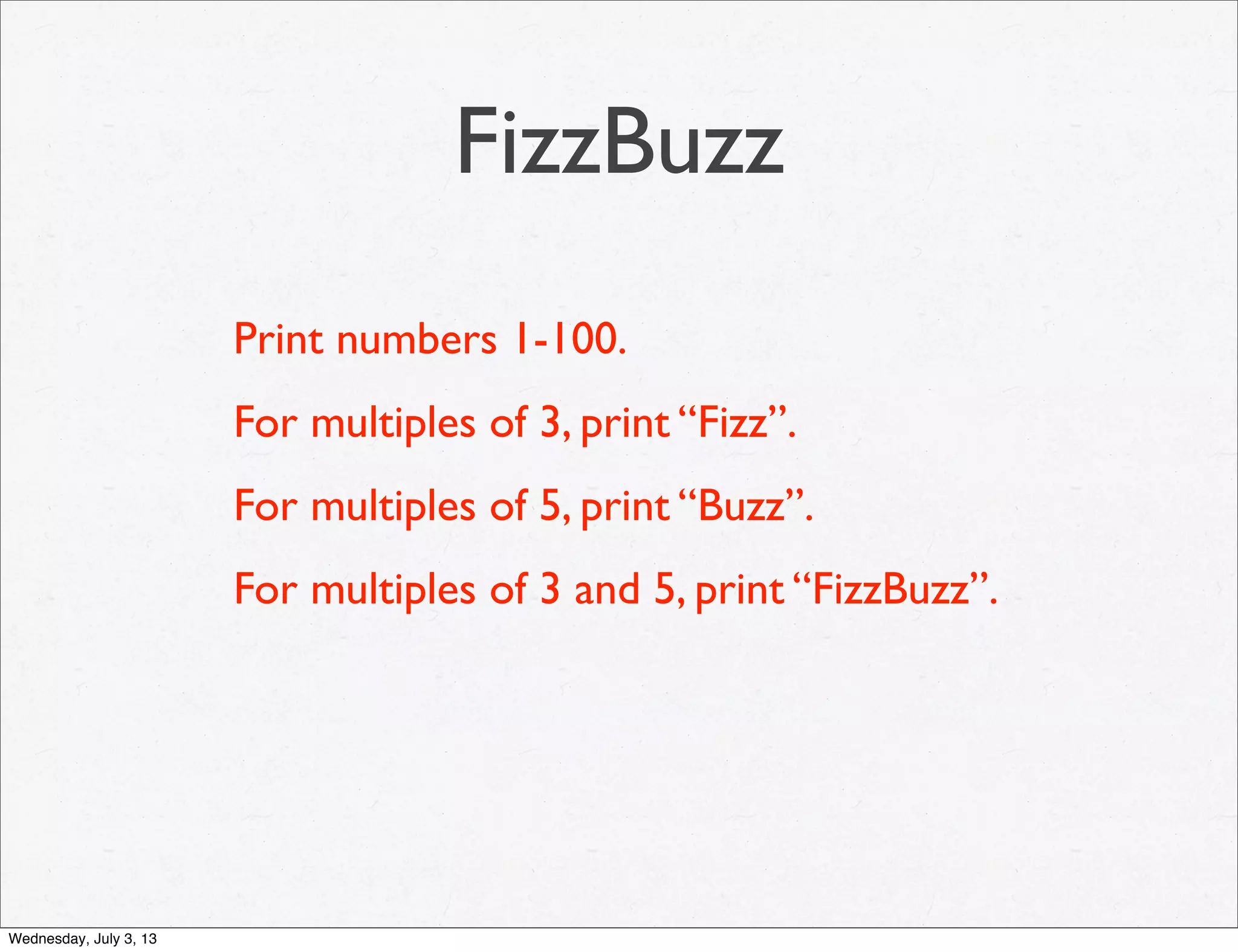 FizzBuzz
Print numbers 1-100.
For multiples of 3, print “Fizz”.
For multiples of 5, print “Buzz”.
For multiples of 3 and 5, print “FizzBuzz”.
Wednesday, July 3, 13
 