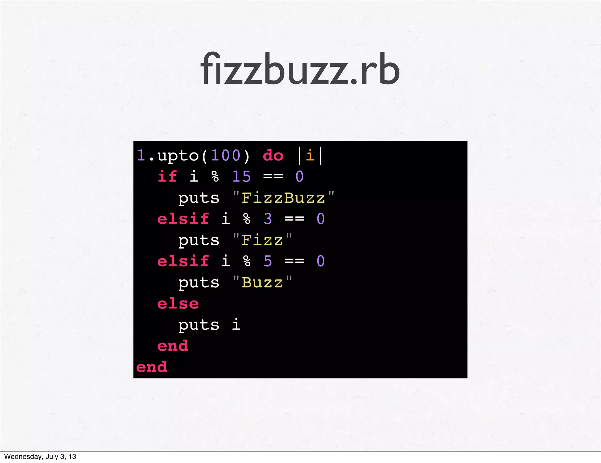 ﬁzzbuzz.rb
1.upto(100) do |i|
if i % 15 == 0
puts "FizzBuzz"
elsif i % 3 == 0
puts "Fizz"
elsif i % 5 == 0
puts "Buzz"
else
puts i
end
end
Wednesday, July 3, 13
 