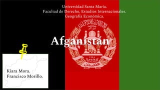 Afganistán
Kiara Mora.
Francisco Morillo.
Universidad Santa María.
Facultad de Derecho, Estudios Internacionales.
Geografía Económica.
 