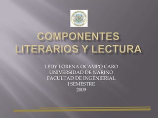 COMPONENTES LITERARIOS Y LECTURA LEDY LORENA OCAMPO CARO UNIVERSIDAD DE NARIÑO FACULTAD DE INGENIERIAL  I SEMESTRE 2009 