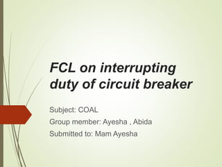 FCL on interrupting
duty of circuit breaker
Subject: COAL
Group member: Ayesha , Abida
Submitted to: Mam Ayesha
 