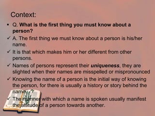 Context:Q. What is the first thing you must know about a person?