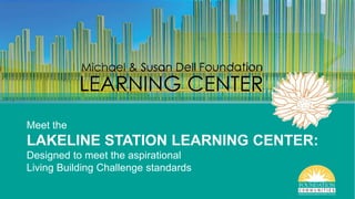 Meet the
LAKELINE STATION LEARNING CENTER:
Designed to meet the aspirational
Living Building Challenge standards
 