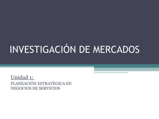 INVESTIGACIÓN DE MERCADOS Unidad 1:  PLANEACIÓN ESTRATÉGICA EN NEGOCIOS DE SERVICIOS 