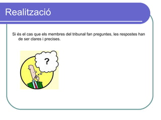 Realització Si és el cas que els membres del tribunal fan preguntes, les respostes han de ser clares i precises. 