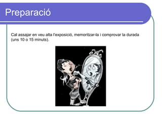 Preparació Cal assajar en veu alta l’exposició, memoritzar-la i comprovar la durada (uns 10 o 15 minuts). 