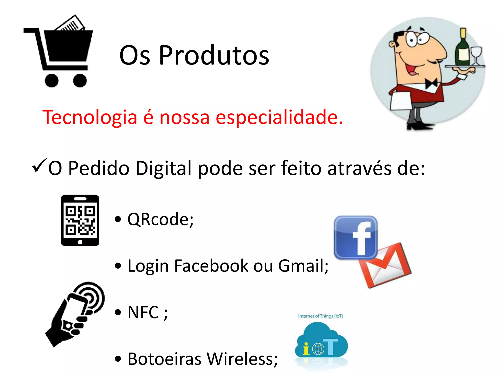 Os Produtos
Tecnologia é nossa especialidade.
• QRcode;
• Login Facebook ou Gmail;
• NFC ;
• Botoeiras Wireless;
O Pedido Digital pode ser feito através de:
 