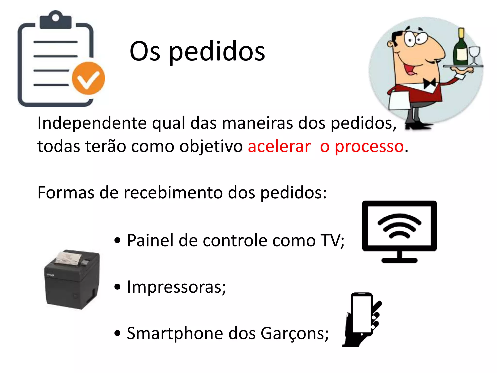Os pedidos
Independente qual das maneiras dos pedidos,
todas terão como objetivo acelerar o processo.
Formas de recebimento dos pedidos:
• Painel de controle como TV;
• Impressoras;
• Smartphone dos Garçons;
 