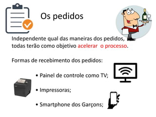 Os pedidos
Independente qual das maneiras dos pedidos,
todas terão como objetivo acelerar o processo.
Formas de recebimento dos pedidos:
• Painel de controle como TV;
• Impressoras;
• Smartphone dos Garçons;
 