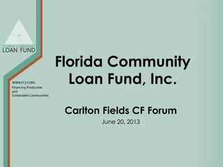Florida Community
Loan Fund, Inc.
Carlton Fields CF Forum
June 20, 2013
 