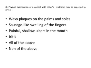 Q: Physical examination of a patient with reiter’s  syndrome may be expected to reveal :  Waxy plaques on the palms and soles Sausage-like swelling of the fingers Painful, shallow ulcers in the mouth Iritis All of the above  Non of the above 