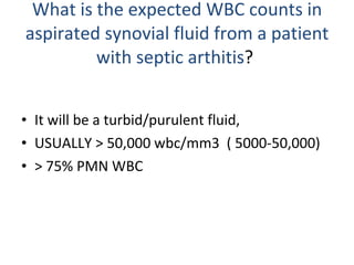 It will be a turbid/purulent fluid,  USUALLY > 50,000 wbc/mm3  ( 5000-50,000) > 75% PMN WBC  What is the expected WBC counts in aspirated synovial fluid from a patient with septic arthitis ?  