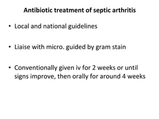 Antibiotic treatment of septic arthritis Local and national guidelines Liaise with micro. guided by gram stain  Conventionally given iv for 2 weeks or until signs improve, then orally for around 4 weeks 