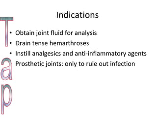 Indications  Obtain joint fluid for analysis Drain tense hemarthroses  Instill analgesics and anti-inflammatory agents Prosthetic joints: only to rule out infection Tap 
