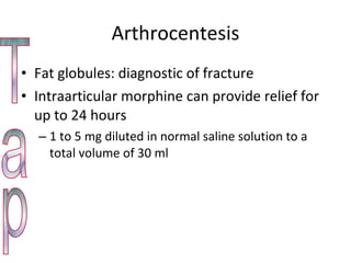 Arthrocentesis Fat globules: diagnostic of fracture Intraarticular morphine can provide relief for up to 24 hours 1 to 5 mg diluted in normal saline solution to a total volume of 30 ml Tap 