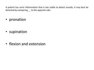 A patient has wrist inflammation that is too subtle to detect visually. It may best be detected by comparing __ to the opposite side. pronation  supination  flexion and extension 