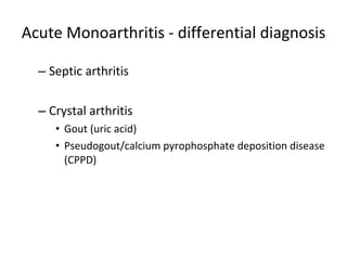 Acute Monoarthritis - differential diagnosis Septic arthritis  Crystal arthritis Gout (uric acid) Pseudogout/calcium pyrophosphate deposition disease (CPPD) 