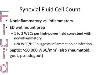 Synovial Fluid Cell Count Noninflammatory vs. inflammatory ED wet mount prep 1 to 2 WBCs per high-power field consistent with noninflammatory >20 WBC/HPF suggests inflammation or infection Septic: >50,000 WBC/mm 3  (also rheumatoid, gout, pseudogout) Fluid 