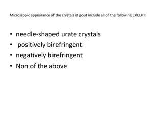 Microscopic appearance of the crystals of gout include all of the following EXCEPT: needle-shaped urate crystals positively birefringent  negatively birefringent Non of the above 