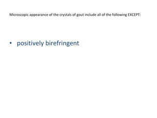 Microscopic appearance of the crystals of gout include all of the following EXCEPT: needle-shaped urate crystals positively birefringent  
