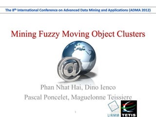Mining Fuzzy Moving Object Clusters
Phan Nhat Hai, Dino Ienco
Pascal Poncelet, Maguelonne Teissiere
1
 