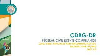 CDBG-DR
FEDERAL CIVIL RIGHTS COMPLIANCE
LEVEL 4 BEST PRACTICES AND IMPLEMENTATION TIPS
SECTION 3 AND M/WBE
2021 V2
 